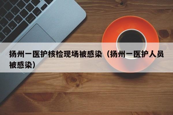 扬州一医护核检现场被感染(扬州一医护人员被感染)