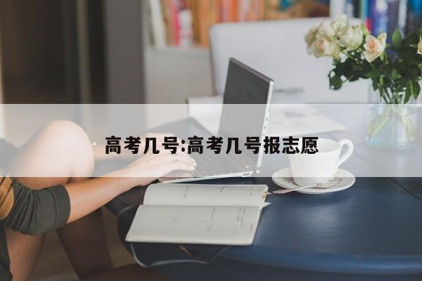 高考几号:高考几号报志愿