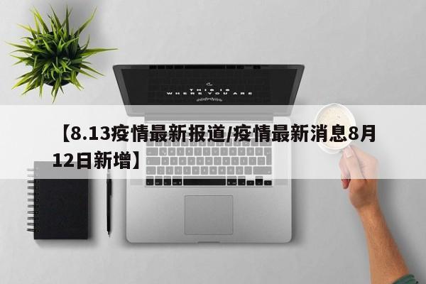 【8.13疫情最新报道/疫情最新消息8月12日新增】
