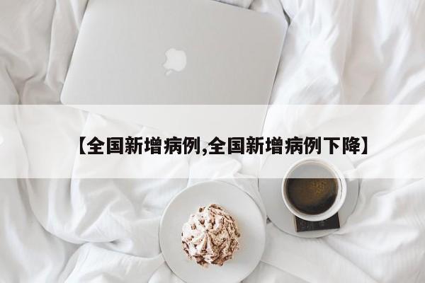【全国新增病例,全国新增病例下降】