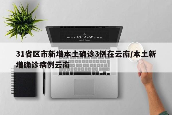 31省区市新增本土确诊3例在云南/本土新增确诊病例云南