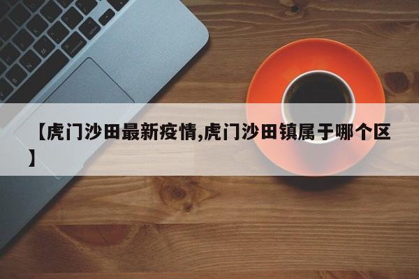 【虎门沙田最新疫情,虎门沙田镇属于哪个区】