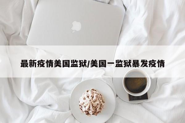 最新疫情美国监狱/美国一监狱暴发疫情