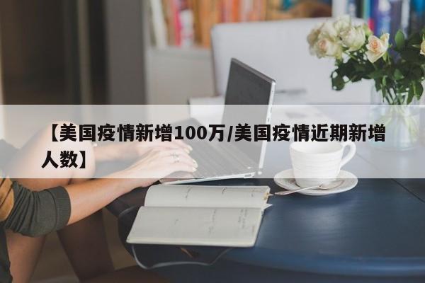 【美国疫情新增100万/美国疫情近期新增人数】