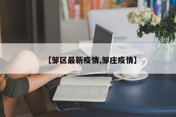 【邹区最新疫情,邹庄疫情】