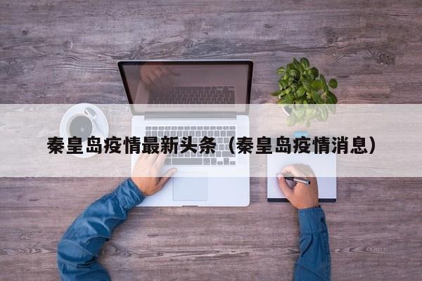 秦皇岛疫情最新头条(秦皇岛疫情消息)