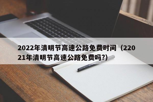 2022年清明节高速公路免费时间(22021年清明节高速公路免费吗?)