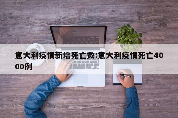 意大利疫情新增死亡数:意大利疫情死亡4000例