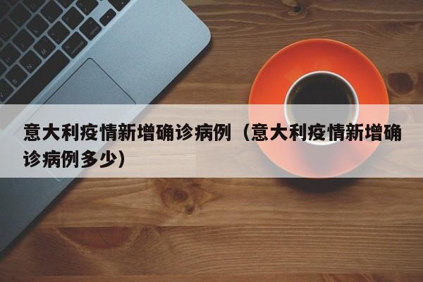 意大利疫情新增确诊病例(意大利疫情新增确诊病例多少)